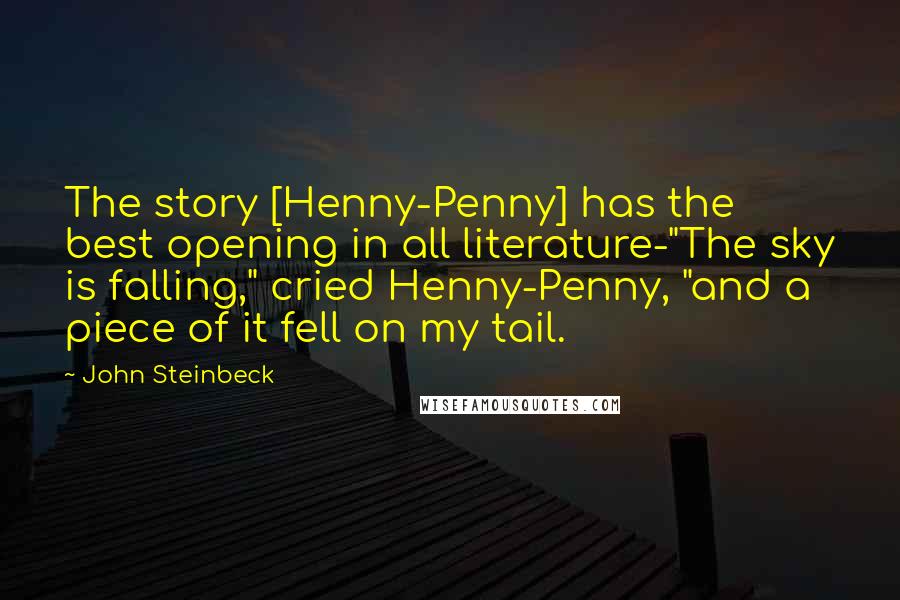 John Steinbeck Quotes: The story [Henny-Penny] has the best opening in all literature-"The sky is falling," cried Henny-Penny, "and a piece of it fell on my tail.