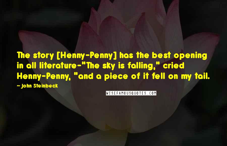 John Steinbeck Quotes: The story [Henny-Penny] has the best opening in all literature-"The sky is falling," cried Henny-Penny, "and a piece of it fell on my tail.