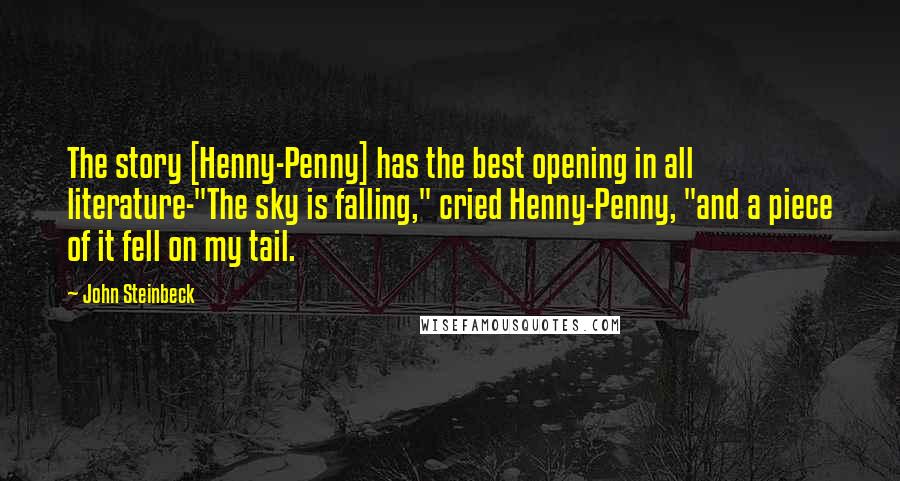 John Steinbeck Quotes: The story [Henny-Penny] has the best opening in all literature-"The sky is falling," cried Henny-Penny, "and a piece of it fell on my tail.