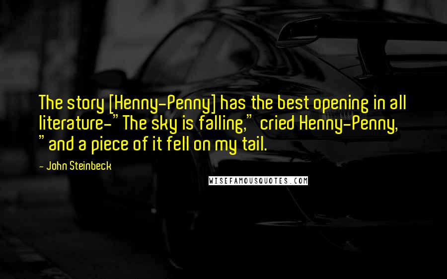 John Steinbeck Quotes: The story [Henny-Penny] has the best opening in all literature-"The sky is falling," cried Henny-Penny, "and a piece of it fell on my tail.