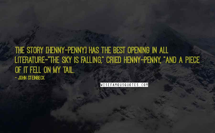 John Steinbeck Quotes: The story [Henny-Penny] has the best opening in all literature-"The sky is falling," cried Henny-Penny, "and a piece of it fell on my tail.