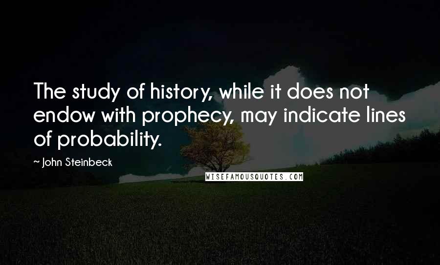 John Steinbeck Quotes: The study of history, while it does not endow with prophecy, may indicate lines of probability.