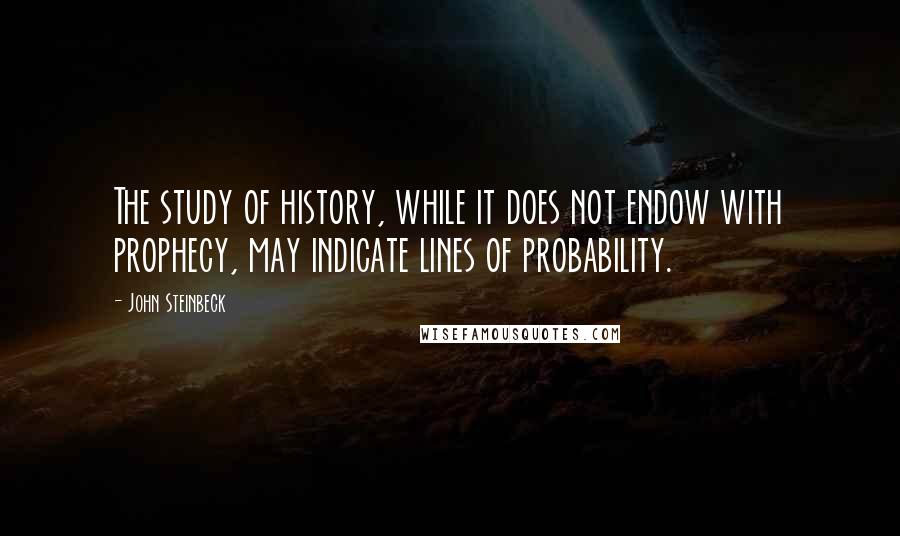 John Steinbeck Quotes: The study of history, while it does not endow with prophecy, may indicate lines of probability.