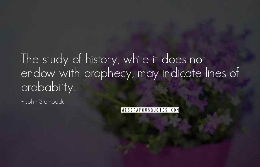 John Steinbeck Quotes: The study of history, while it does not endow with prophecy, may indicate lines of probability.
