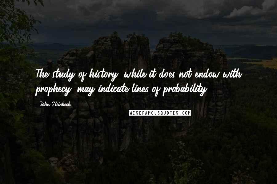 John Steinbeck Quotes: The study of history, while it does not endow with prophecy, may indicate lines of probability.