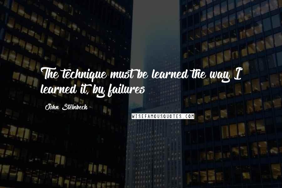 John Steinbeck Quotes: The technique must be learned the way I learned it, by failures