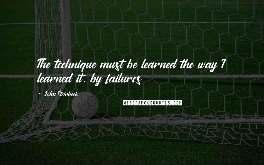 John Steinbeck Quotes: The technique must be learned the way I learned it, by failures