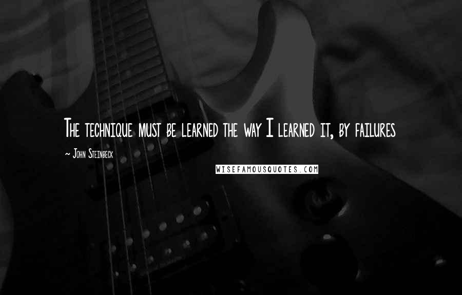 John Steinbeck Quotes: The technique must be learned the way I learned it, by failures