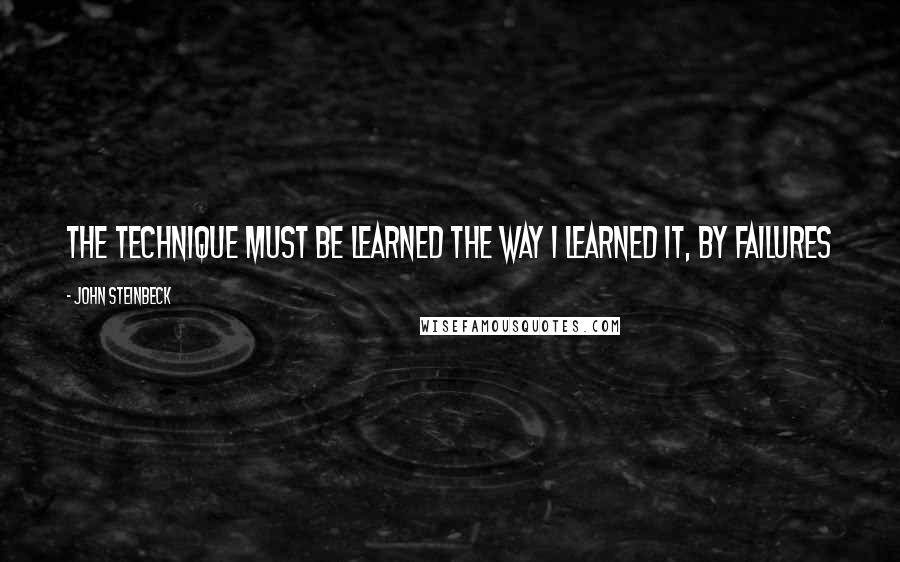 John Steinbeck Quotes: The technique must be learned the way I learned it, by failures