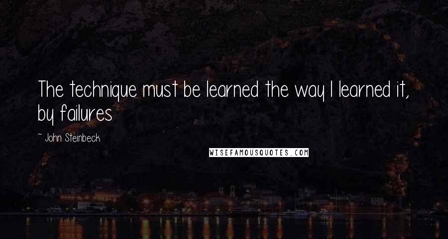 John Steinbeck Quotes: The technique must be learned the way I learned it, by failures