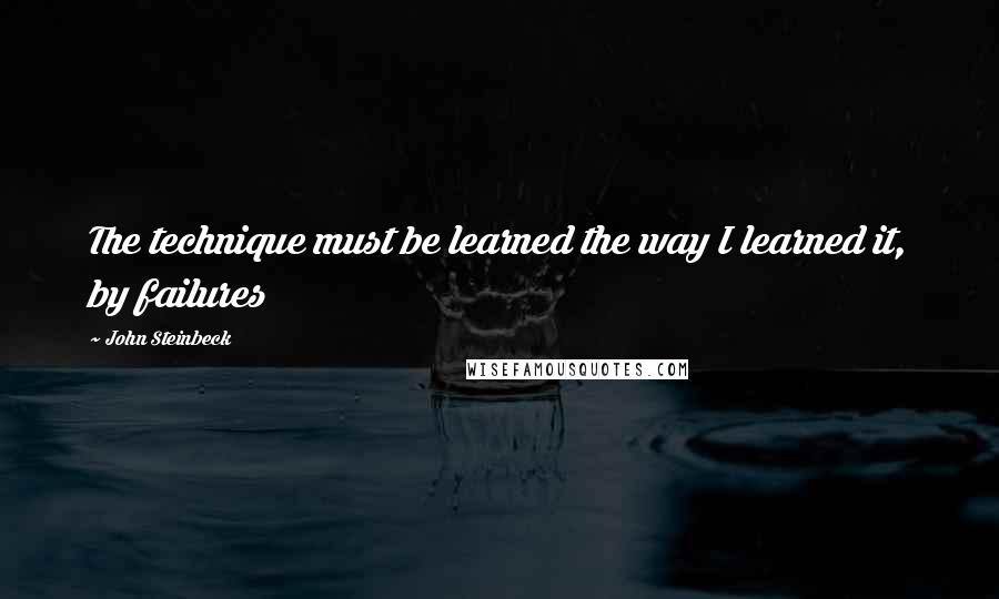 John Steinbeck Quotes: The technique must be learned the way I learned it, by failures