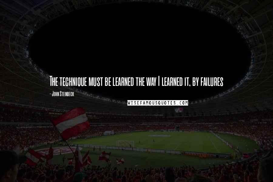 John Steinbeck Quotes: The technique must be learned the way I learned it, by failures