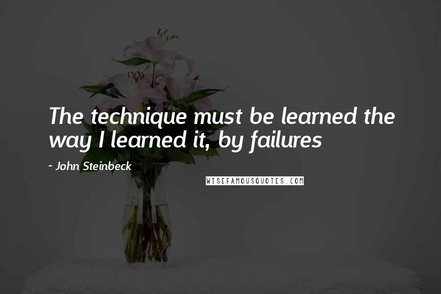 John Steinbeck Quotes: The technique must be learned the way I learned it, by failures