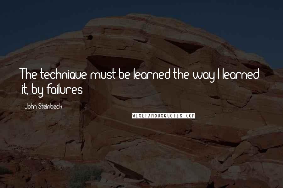 John Steinbeck Quotes: The technique must be learned the way I learned it, by failures