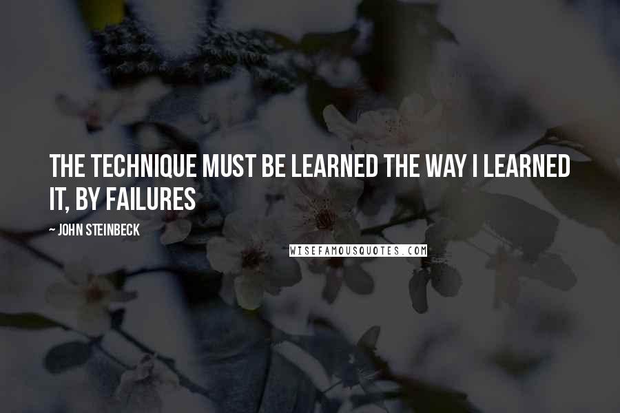 John Steinbeck Quotes: The technique must be learned the way I learned it, by failures