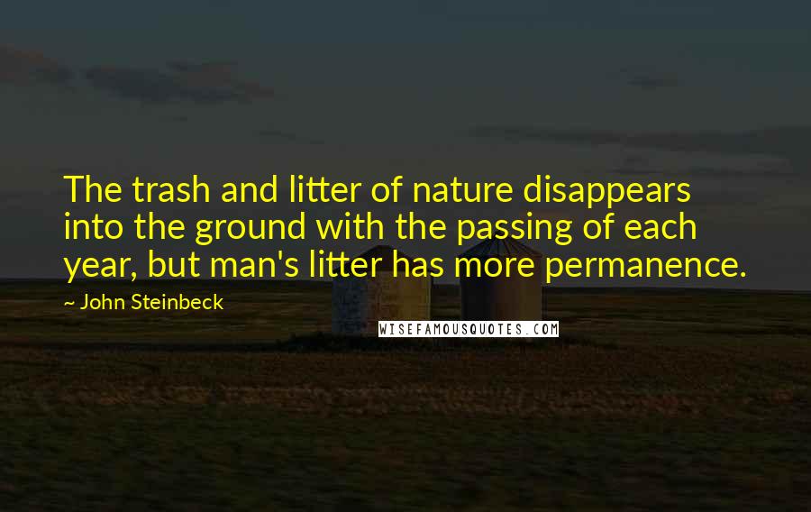 John Steinbeck Quotes: The trash and litter of nature disappears into the ground with the passing of each year, but man's litter has more permanence.