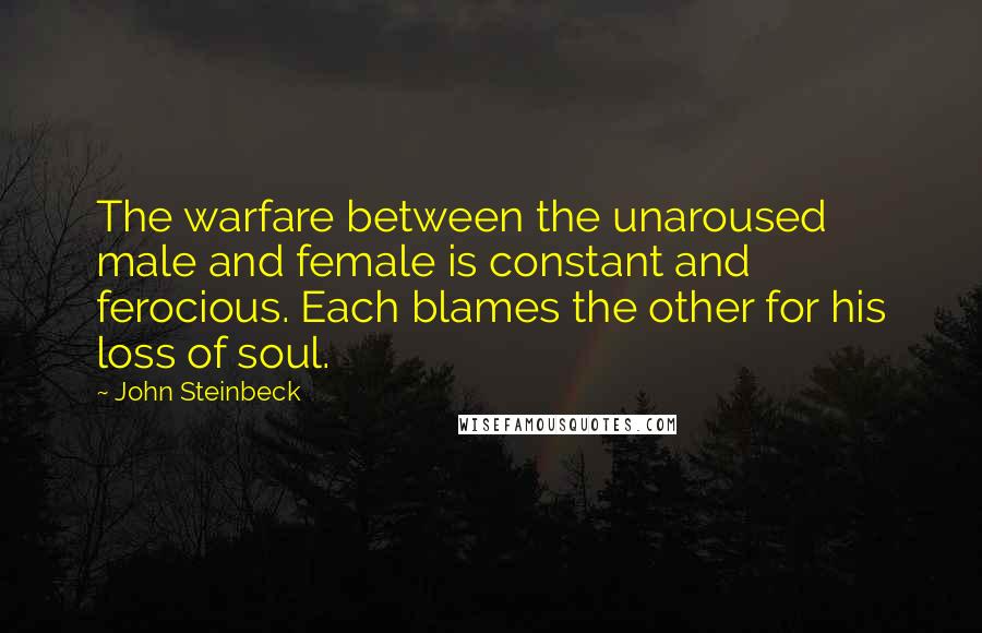 John Steinbeck Quotes: The warfare between the unaroused male and female is constant and ferocious. Each blames the other for his loss of soul.