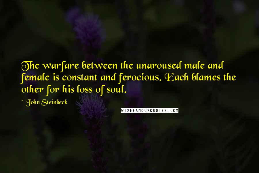 John Steinbeck Quotes: The warfare between the unaroused male and female is constant and ferocious. Each blames the other for his loss of soul.