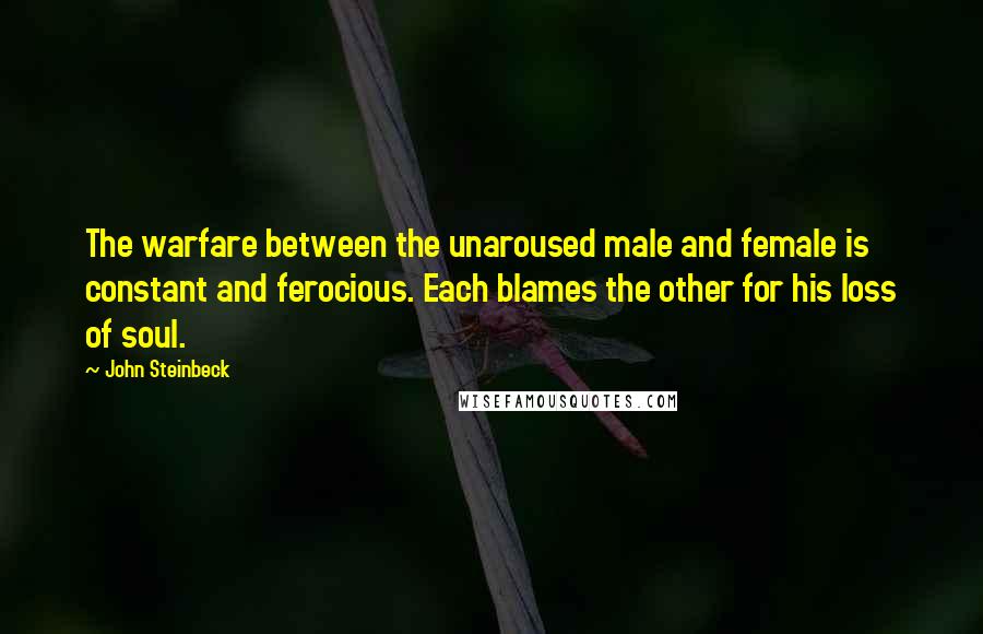 John Steinbeck Quotes: The warfare between the unaroused male and female is constant and ferocious. Each blames the other for his loss of soul.