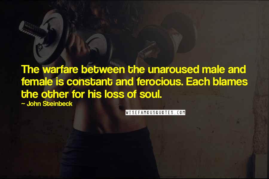 John Steinbeck Quotes: The warfare between the unaroused male and female is constant and ferocious. Each blames the other for his loss of soul.