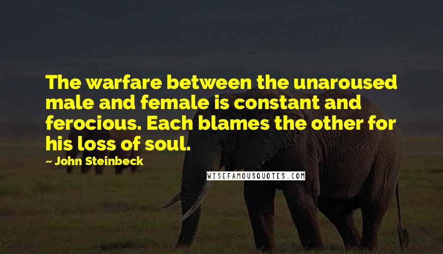 John Steinbeck Quotes: The warfare between the unaroused male and female is constant and ferocious. Each blames the other for his loss of soul.