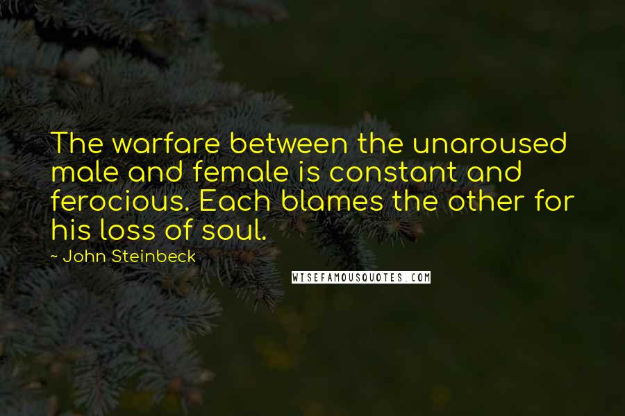 John Steinbeck Quotes: The warfare between the unaroused male and female is constant and ferocious. Each blames the other for his loss of soul.