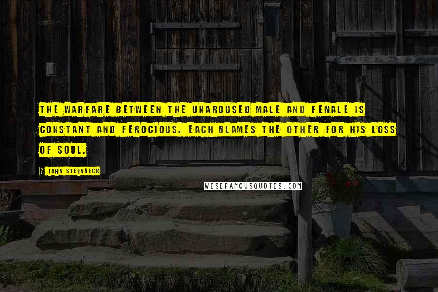 John Steinbeck Quotes: The warfare between the unaroused male and female is constant and ferocious. Each blames the other for his loss of soul.