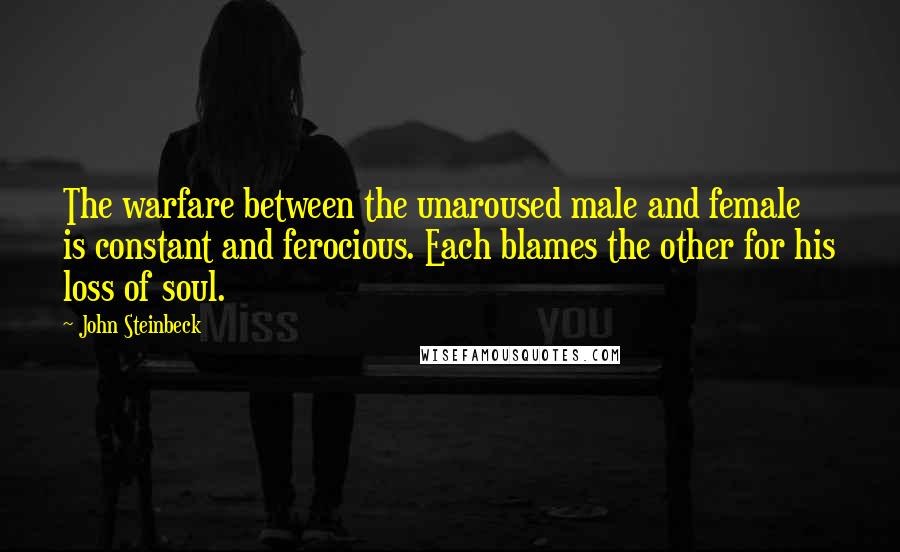 John Steinbeck Quotes: The warfare between the unaroused male and female is constant and ferocious. Each blames the other for his loss of soul.