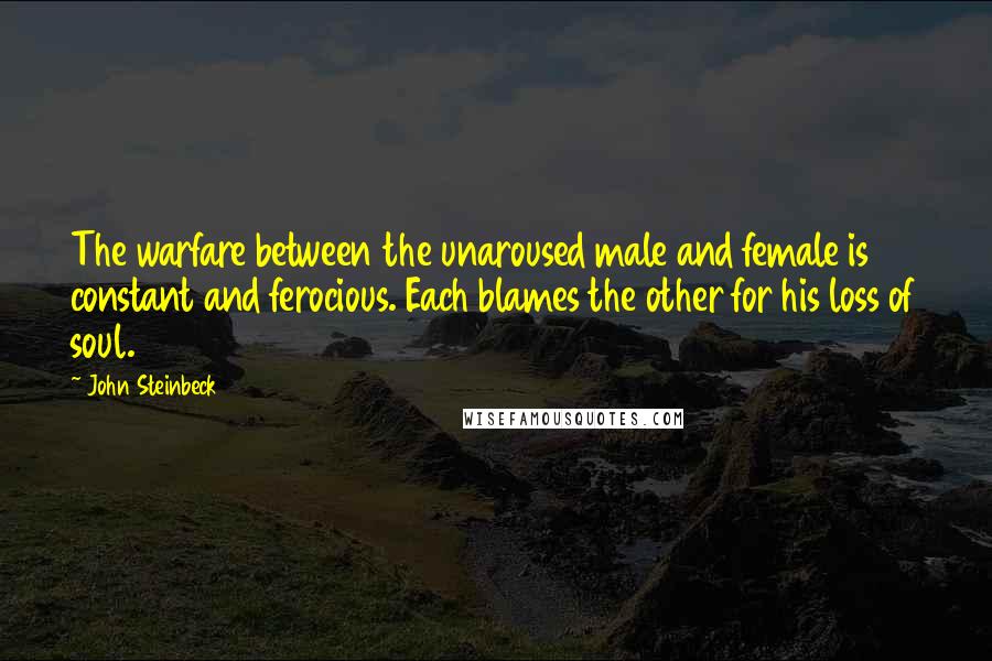 John Steinbeck Quotes: The warfare between the unaroused male and female is constant and ferocious. Each blames the other for his loss of soul.