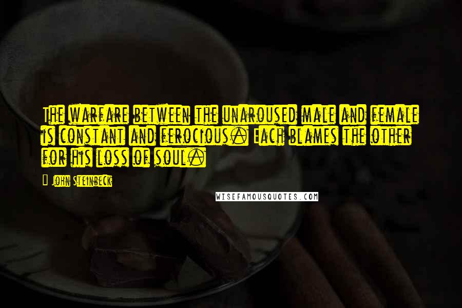 John Steinbeck Quotes: The warfare between the unaroused male and female is constant and ferocious. Each blames the other for his loss of soul.