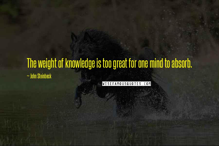 John Steinbeck Quotes: The weight of knowledge is too great for one mind to absorb.