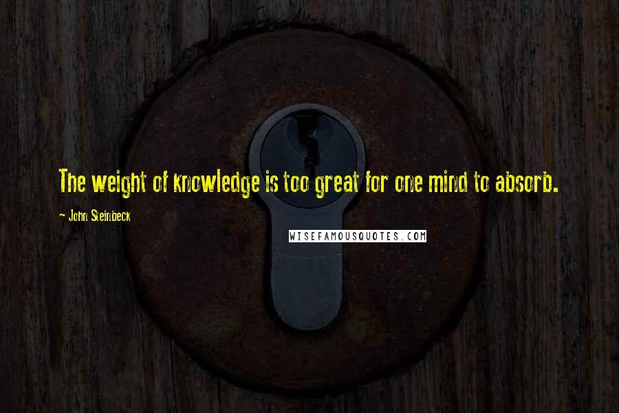 John Steinbeck Quotes: The weight of knowledge is too great for one mind to absorb.