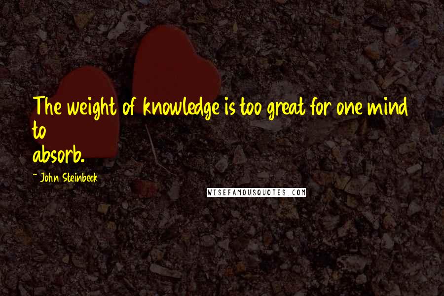 John Steinbeck Quotes: The weight of knowledge is too great for one mind to absorb.