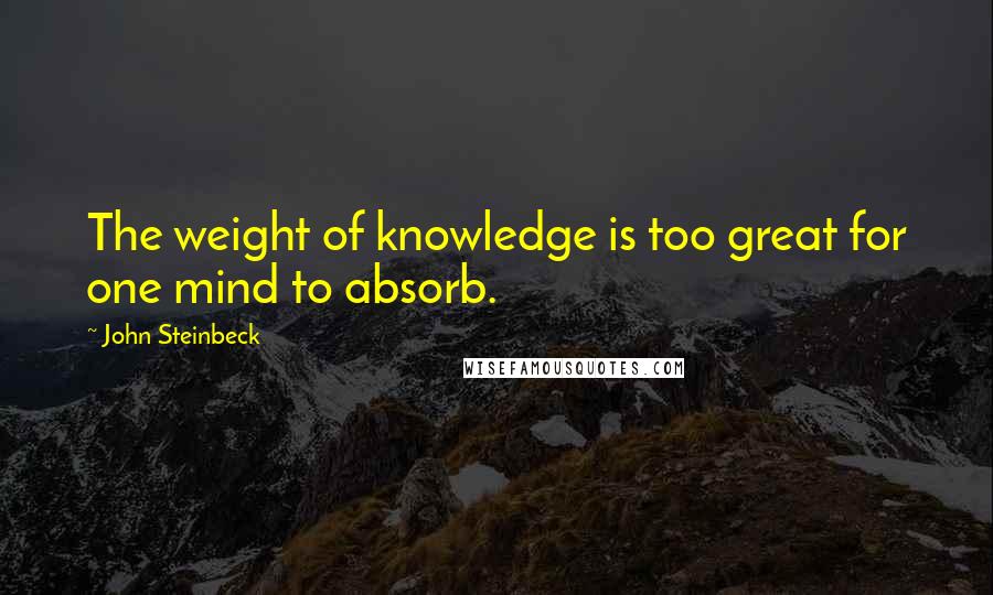 John Steinbeck Quotes: The weight of knowledge is too great for one mind to absorb.