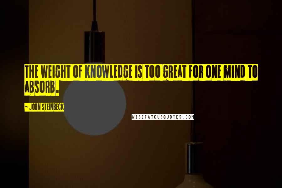 John Steinbeck Quotes: The weight of knowledge is too great for one mind to absorb.