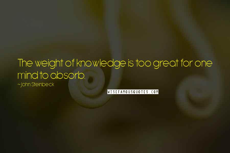 John Steinbeck Quotes: The weight of knowledge is too great for one mind to absorb.