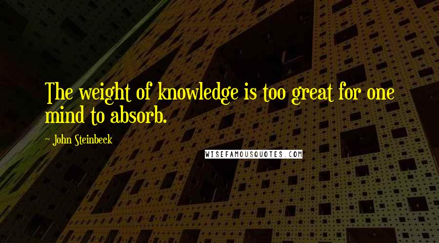 John Steinbeck Quotes: The weight of knowledge is too great for one mind to absorb.