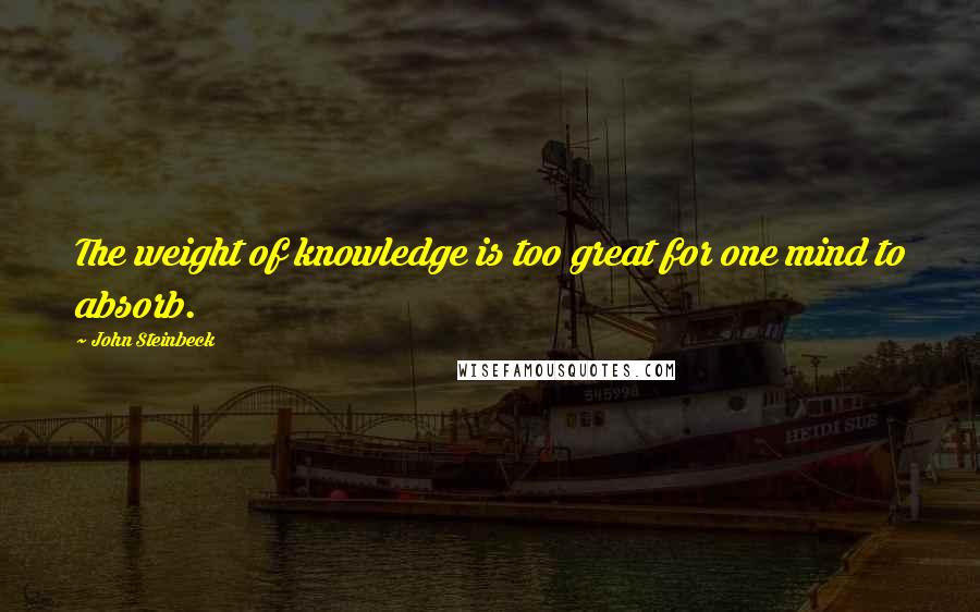 John Steinbeck Quotes: The weight of knowledge is too great for one mind to absorb.