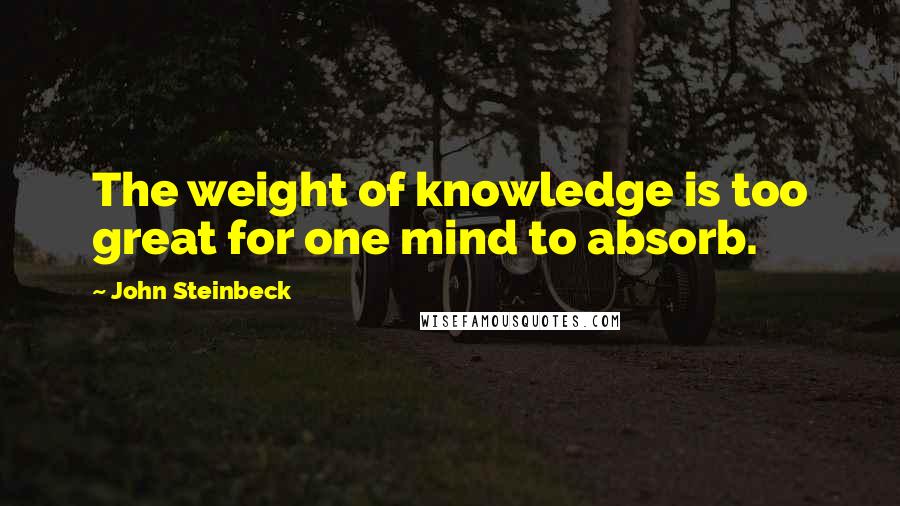 John Steinbeck Quotes: The weight of knowledge is too great for one mind to absorb.