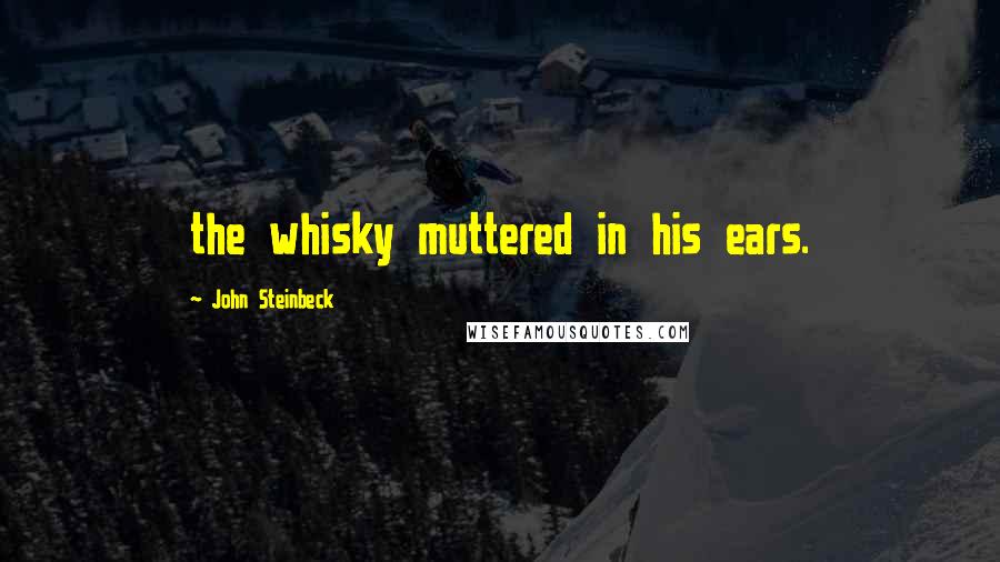 John Steinbeck Quotes: the whisky muttered in his ears.