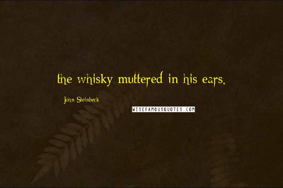 John Steinbeck Quotes: the whisky muttered in his ears.