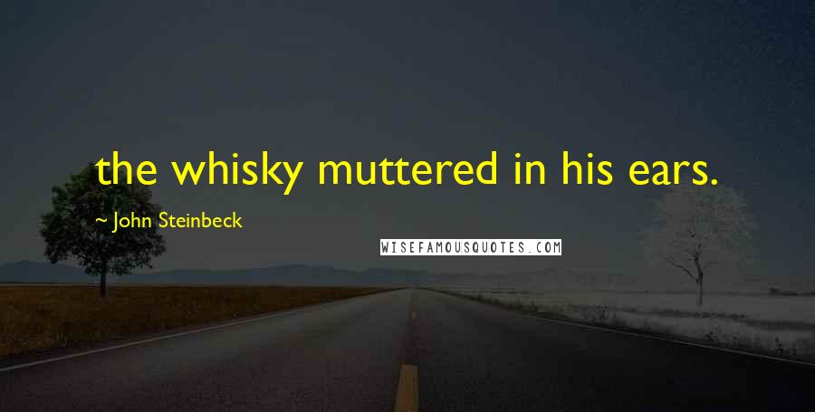 John Steinbeck Quotes: the whisky muttered in his ears.