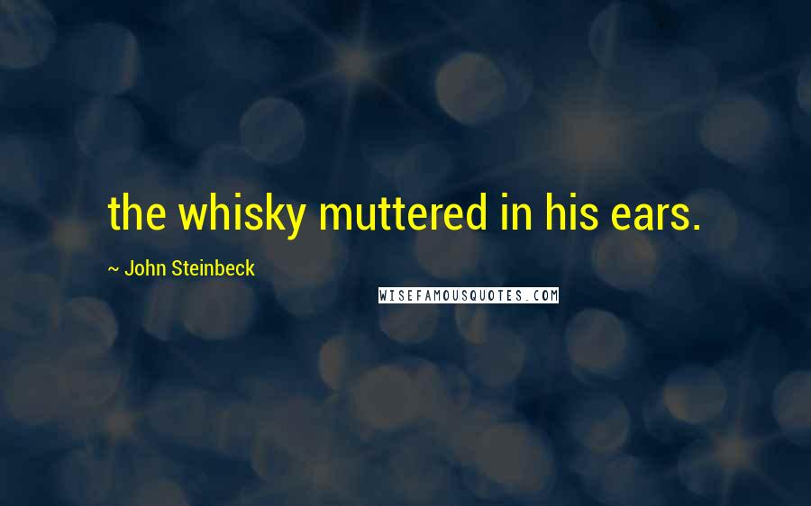 John Steinbeck Quotes: the whisky muttered in his ears.