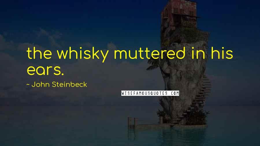 John Steinbeck Quotes: the whisky muttered in his ears.