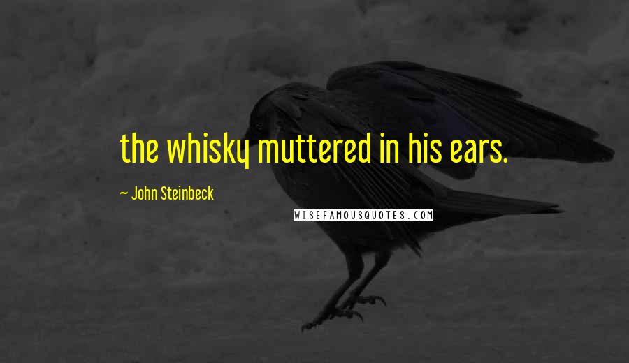 John Steinbeck Quotes: the whisky muttered in his ears.