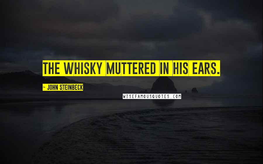 John Steinbeck Quotes: the whisky muttered in his ears.