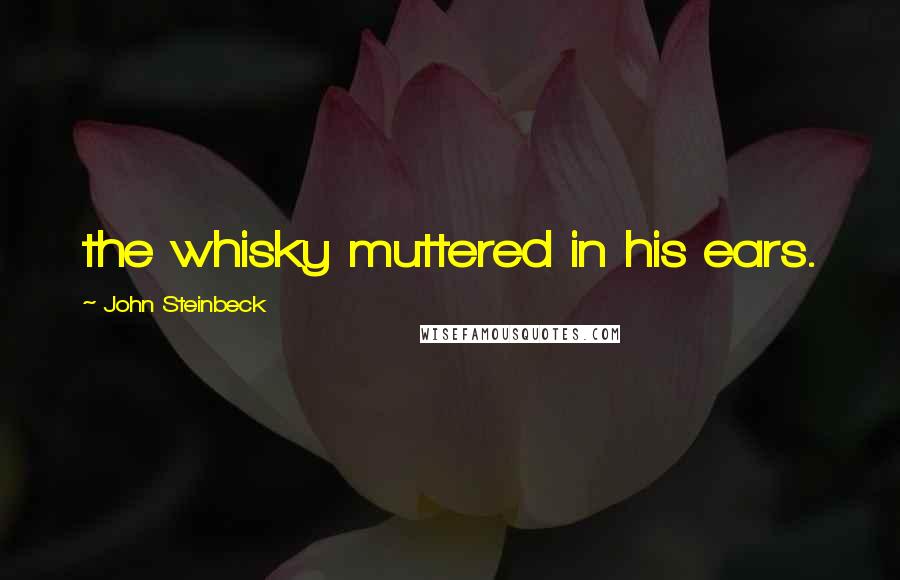 John Steinbeck Quotes: the whisky muttered in his ears.