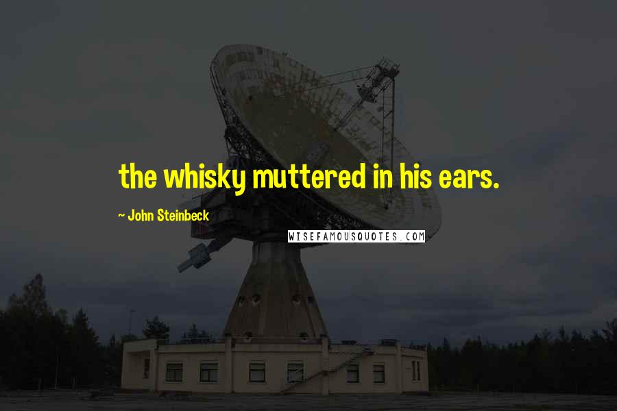 John Steinbeck Quotes: the whisky muttered in his ears.