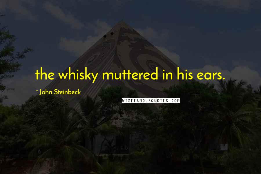 John Steinbeck Quotes: the whisky muttered in his ears.