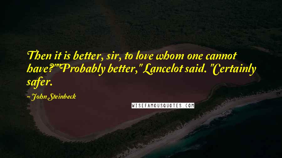 John Steinbeck Quotes: Then it is better, sir, to love whom one cannot have?""Probably better," Lancelot said. "Certainly safer.